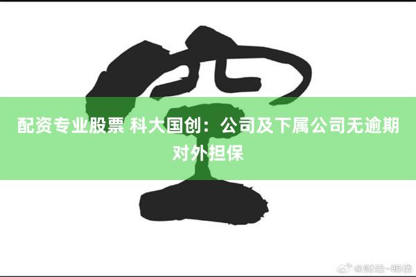 配资专业股票 科大国创：公司及下属公司无逾期对外担保