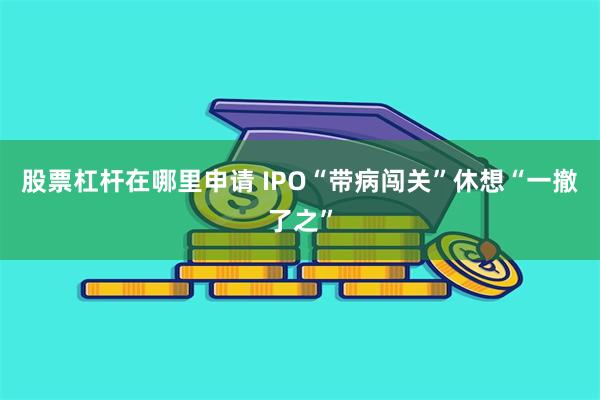 股票杠杆在哪里申请 IPO“带病闯关”休想“一撤了之”