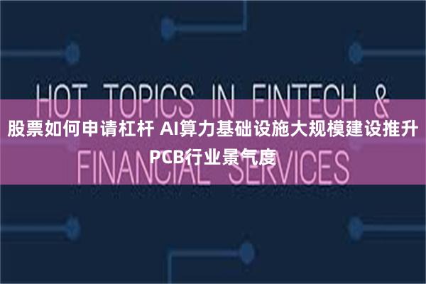 股票如何申请杠杆 AI算力基础设施大规模建设推升PCB行业景气度