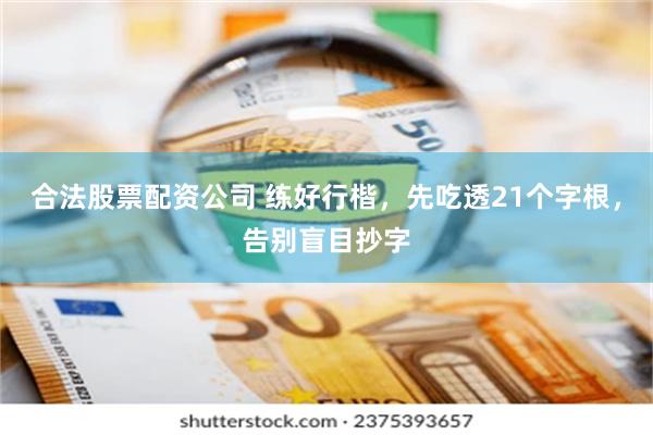 合法股票配资公司 练好行楷，先吃透21个字根，告别盲目抄字