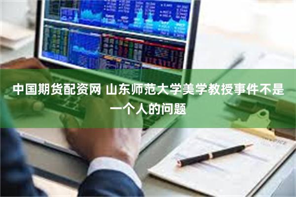 中国期货配资网 山东师范大学美学教授事件不是一个人的问题