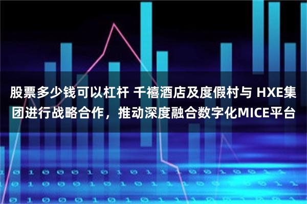 股票多少钱可以杠杆 千禧酒店及度假村与 HXE集团进行战略合作，推动深度融合数字化MICE平台