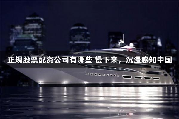 正规股票配资公司有哪些 慢下来，沉浸感知中国