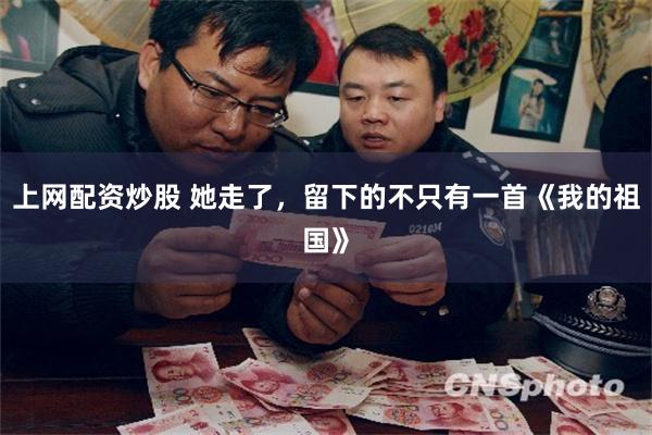 上网配资炒股 她走了，留下的不只有一首《我的祖国》