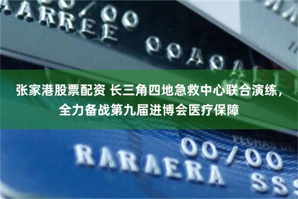 张家港股票配资 长三角四地急救中心联合演练，全力备战第九届进博会医疗保障