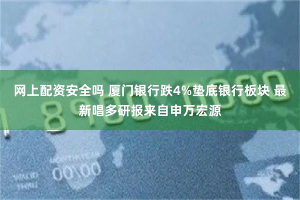 网上配资安全吗 厦门银行跌4%垫底银行板块 最新唱多研报来自申万宏源