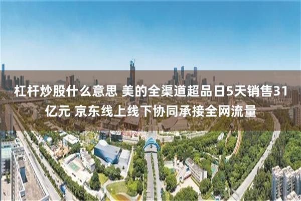 杠杆炒股什么意思 美的全渠道超品日5天销售31亿元 京东线上线下协同承接全网流量