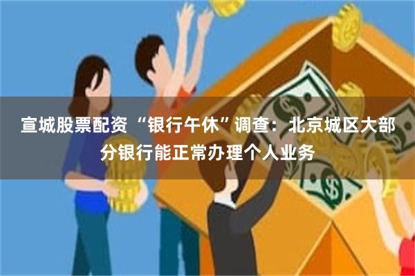 宣城股票配资 “银行午休”调查：北京城区大部分银行能正常办理个人业务