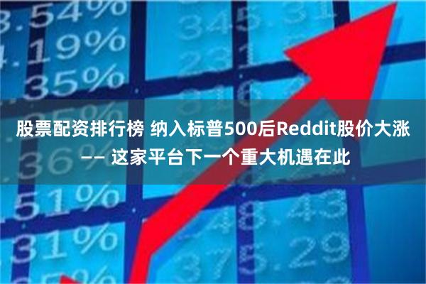 股票配资排行榜 纳入标普500后Reddit股价大涨 —— 这家平台下一个重大机遇在此