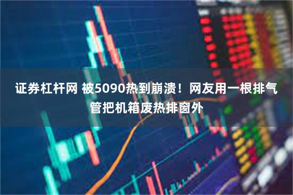 证券杠杆网 被5090热到崩溃！网友用一根排气管把机箱废热排窗外
