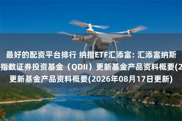 最好的配资平台排行 纳指ETF汇添富: 汇添富纳斯达克100交易型开放式指数证券投资基金（QDII）更新基金产品资料概要(2026年08月17日更新)