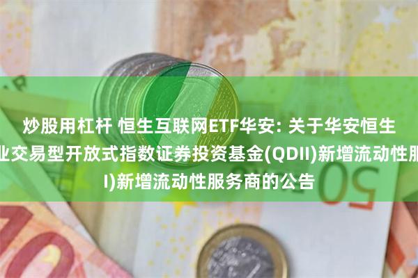 炒股用杠杆 恒生互联网ETF华安: 关于华安恒生互联网科技业交易型开放式指数证券投资基金(QDII)新增流动性服务商的公告