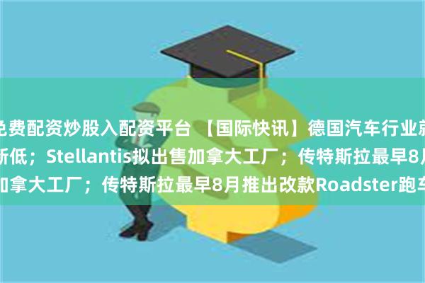 免费配资炒股入配资平台 【国际快讯】德国汽车行业就业人数降至20余年新低；Stellantis拟出售加拿大工厂；传特斯拉最早8月推出改款Roadster跑车
