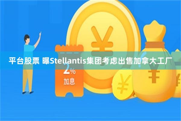 平台股票 曝Stellantis集团考虑出售加拿大工厂