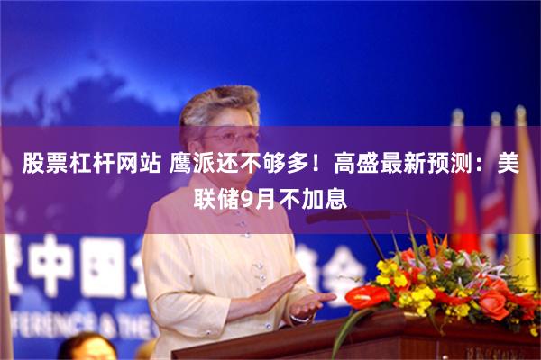 股票杠杆网站 鹰派还不够多！高盛最新预测：美联储9月不加息