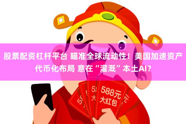 股票配资杠杆平台 瞄准全球流动性！美国加速资产代币化布局 意在“灌溉”本土AI？