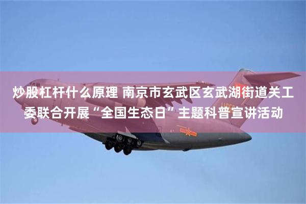 炒股杠杆什么原理 南京市玄武区玄武湖街道关工委联合开展“全国生态日”主题科普宣讲活动