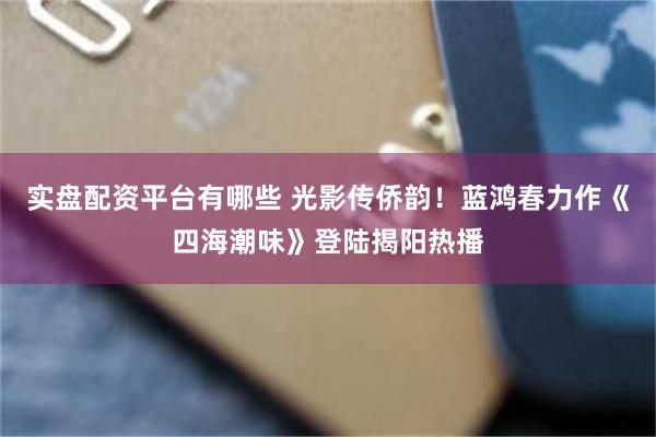 实盘配资平台有哪些 光影传侨韵！蓝鸿春力作《四海潮味》登陆揭阳热播