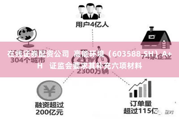 在线证券配资公司  高能环境（603588.SH）A+H   证监会要求其补充六项材料