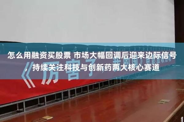 怎么用融资买股票 市场大幅回调后迎来边际信号，持续关注科技与创新药两大核心赛道
