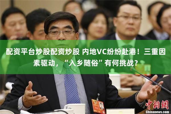 配资平台炒股配资炒股 内地VC纷纷赴港！三重因素驱动，“入乡随俗”有何挑战？