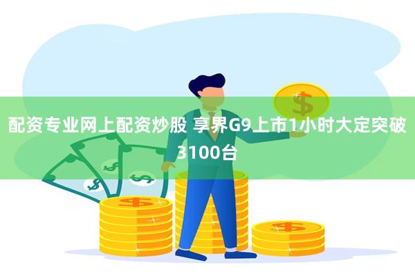 配资专业网上配资炒股 享界G9上市1小时大定突破3100台