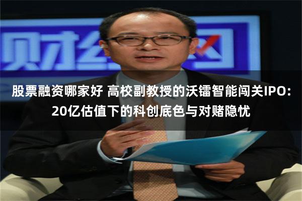 股票融资哪家好 高校副教授的沃镭智能闯关IPO:20亿估值下的科创底色与对赌隐忧