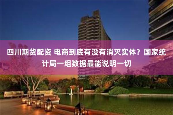 四川期货配资 电商到底有没有消灭实体？国家统计局一组数据最能说明一切