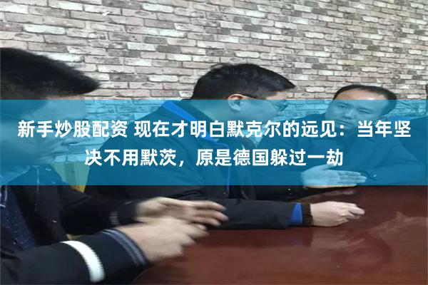 新手炒股配资 现在才明白默克尔的远见：当年坚决不用默茨，原是德国躲过一劫