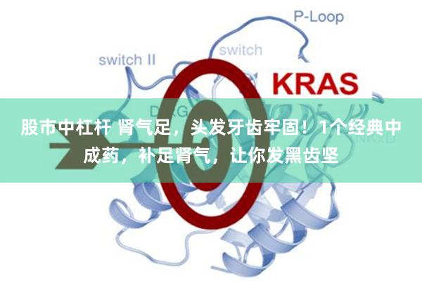 股市中杠杆 肾气足,头发牙齿牢固!1个经典中成药,补足肾气,让你发黑齿坚