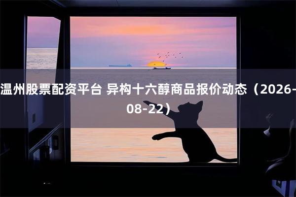 温州股票配资平台 异构十六醇商品报价动态（2026-08-22）