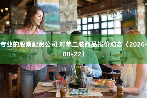 专业的股票配资公司 对苯二胺商品报价动态（2026-08-22）