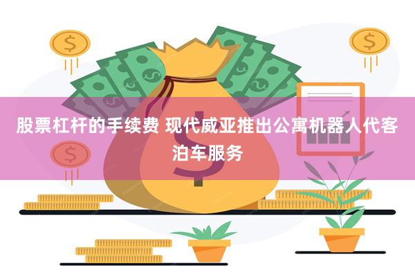 股票杠杆的手续费 现代威亚推出公寓机器人代客泊车服务