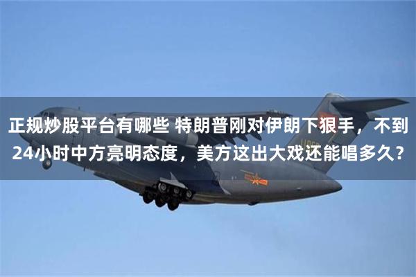正规炒股平台有哪些 特朗普刚对伊朗下狠手，不到24小时中方亮明态度，美方这出大戏还能唱多久？