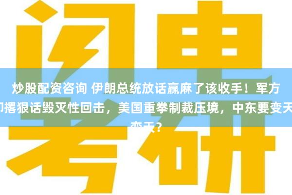 炒股配资咨询 伊朗总统放话赢麻了该收手！军方却撂狠话毁灭性回击，美国重拳制裁压境，中东要变天？