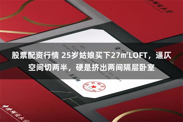 股票配资行情 25岁姑娘买下27㎡LOFT，逼仄空间切两半，硬是挤出两间隔层卧室