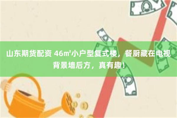 山东期货配资 46㎡小户型复式楼，餐厨藏在电视背景墙后方，真有趣！