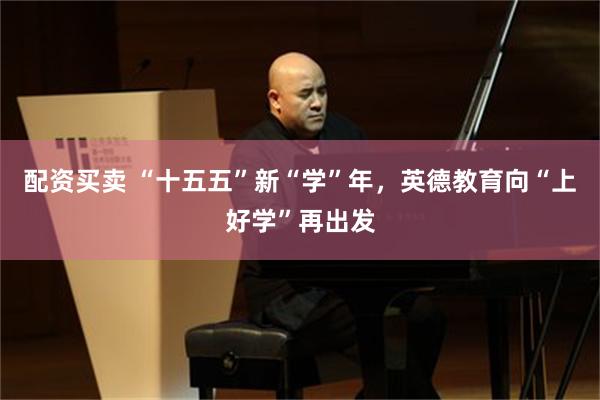 配资买卖 “十五五”新“学”年，英德教育向“上好学”再出发