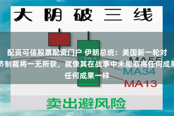 配资可信股票配资门户 伊朗总统：美国新一轮对伊经济制裁将一无所获，就像其在战事中未能取得任何成果一样