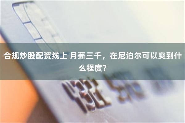 合规炒股配资线上 月薪三千，在尼泊尔可以爽到什么程度？