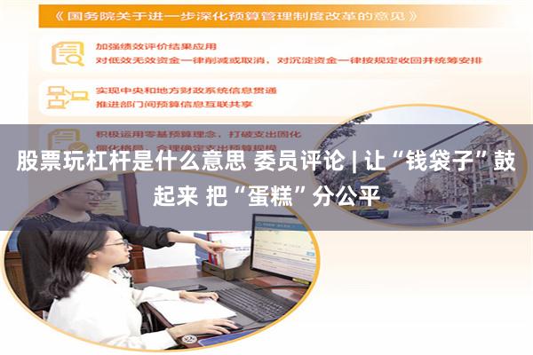 股票玩杠杆是什么意思 委员评论 | 让“钱袋子”鼓起来 把“蛋糕”分公平