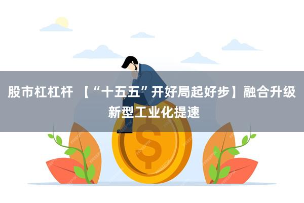 股市杠杠杆 【“十五五”开好局起好步】融合升级 新型工业化提速