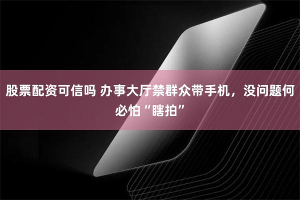 股票配资可信吗 办事大厅禁群众带手机，没问题何必怕“瞎拍”