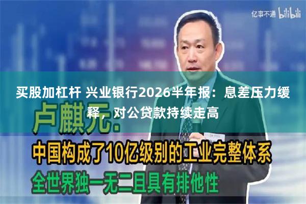 买股加杠杆 兴业银行2026半年报:息差压力缓释,对公贷款持续走高