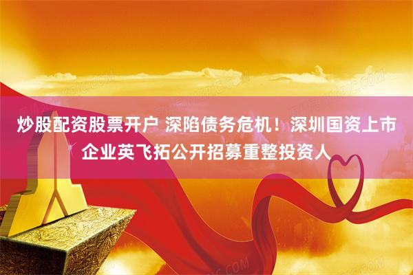 炒股配资股票开户 深陷债务危机!深圳国资上市企业英飞拓公开招募重整投资人