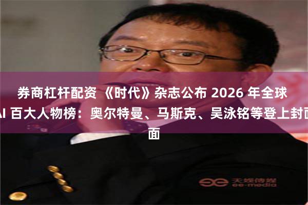 券商杠杆配资 《时代》杂志公布 2026 年全球 AI 百大人物榜：奥尔特曼、马斯克、吴泳铭等登上封面