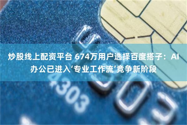 炒股线上配资平台 674万用户选择百度搭子：AI办公已进入‘专业工作流’竞争新阶段