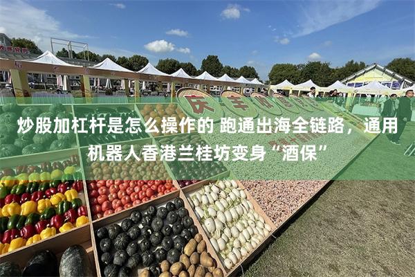 炒股加杠杆是怎么操作的 跑通出海全链路,通用机器人香港兰桂坊变身“酒保”