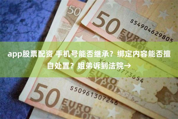 app股票配资 手机号能否继承？绑定内容能否擅自处置？姐弟诉到法院→