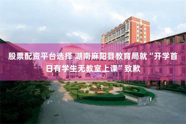 股票配资平台选择 湖南麻阳县教育局就“开学首日有学生无教室上课”致歉